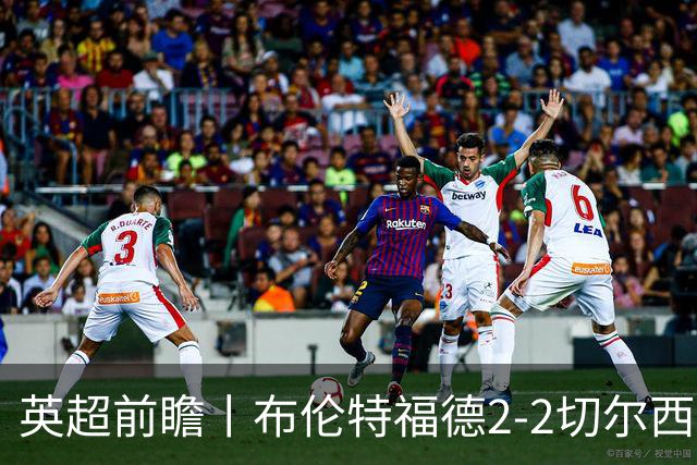 英超前瞻丨布伦特福德2-2切尔西：锋线猛将缺阵，龙哥战术遇难题